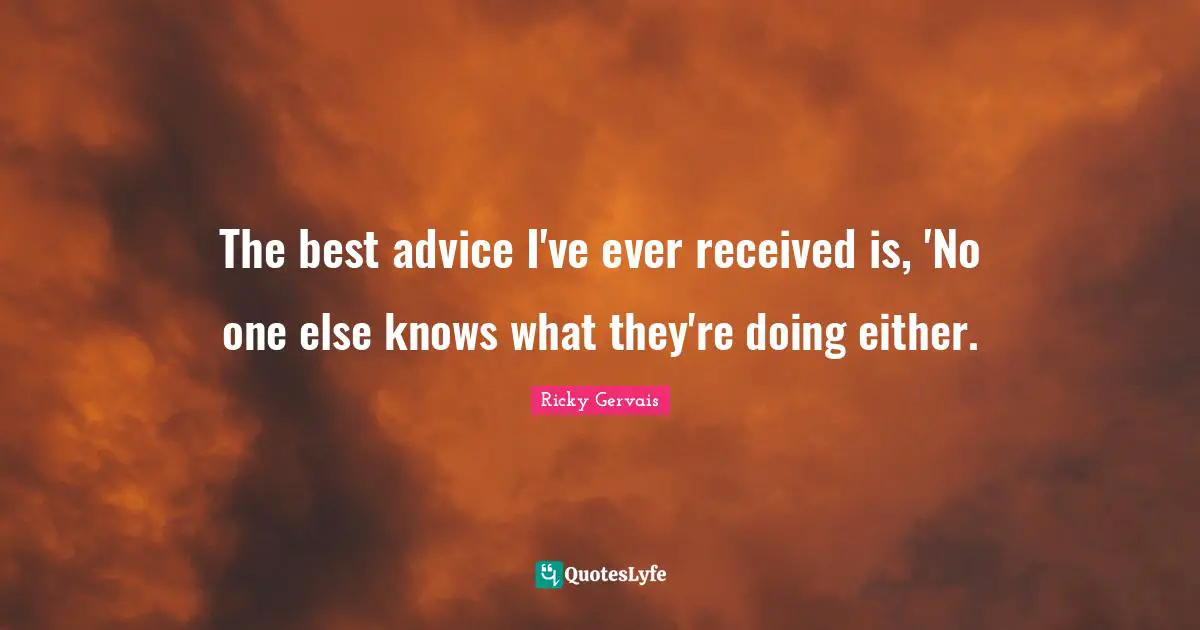 Advice Quotes: "The best advice I've ever received is, 'No one else knows what they're doing either."