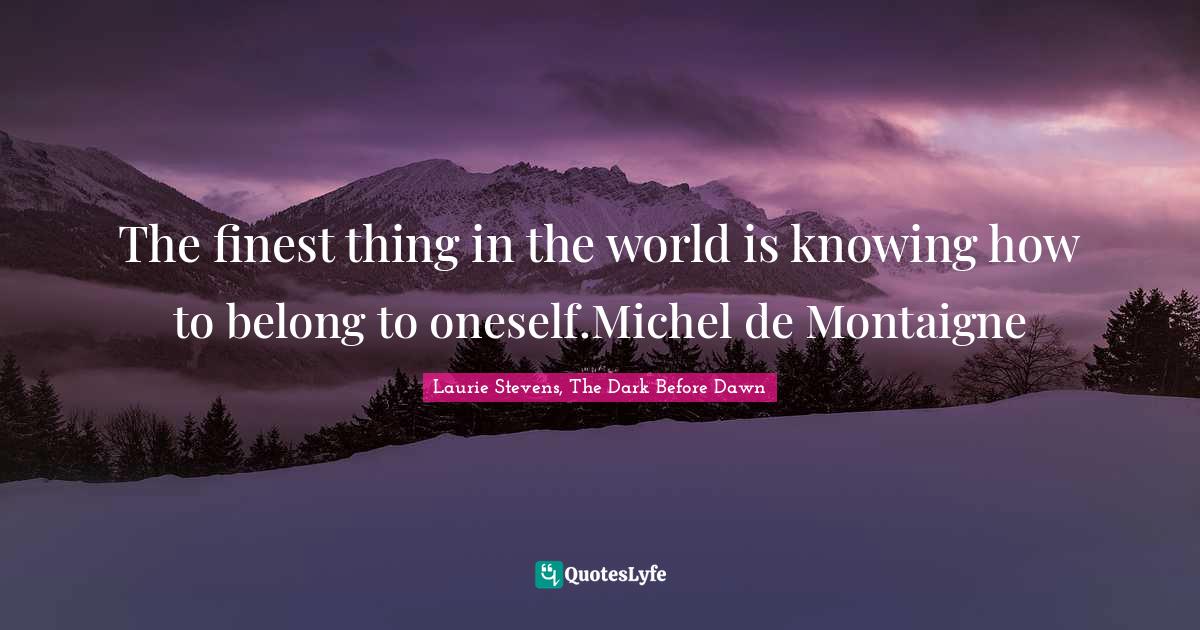 The finest thing in the world is knowing how to belong to oneself.Michel de Montaigne