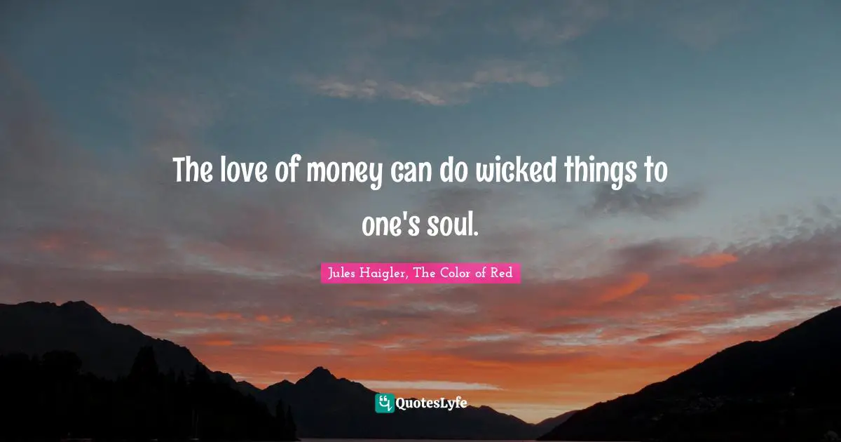 The love of money can do wicked things to one's soul.