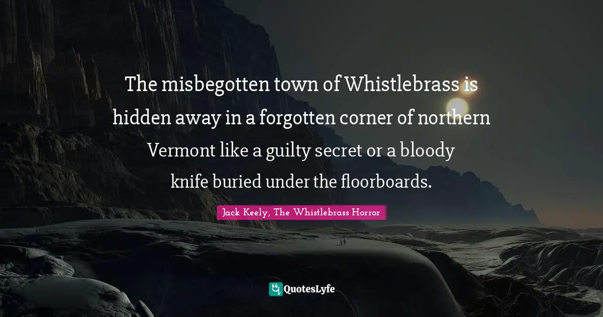 The misbegotten town of Whistlebrass is hidden away in a forgotten corner of northern Vermont like a guilty secret or a bloody knife buried under the floorboards.