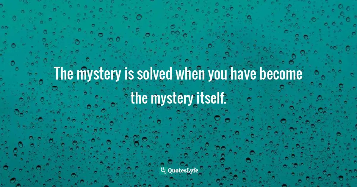 The mystery is solved when you have become the mystery itself.