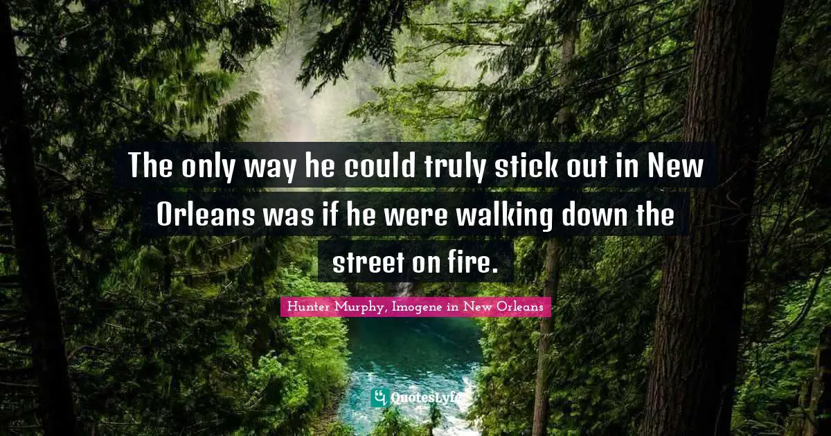 The only way he could truly stick out in New Orleans was if he were walking down the street on fire.