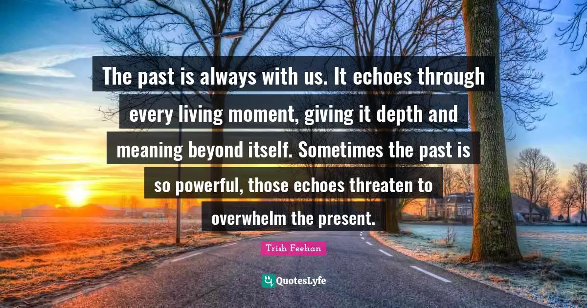 The past is always with us. It echoes through every living moment, giving it depth and meaning beyond itself. Sometimes the past is so powerful, those echoes threaten to overwhelm the present.