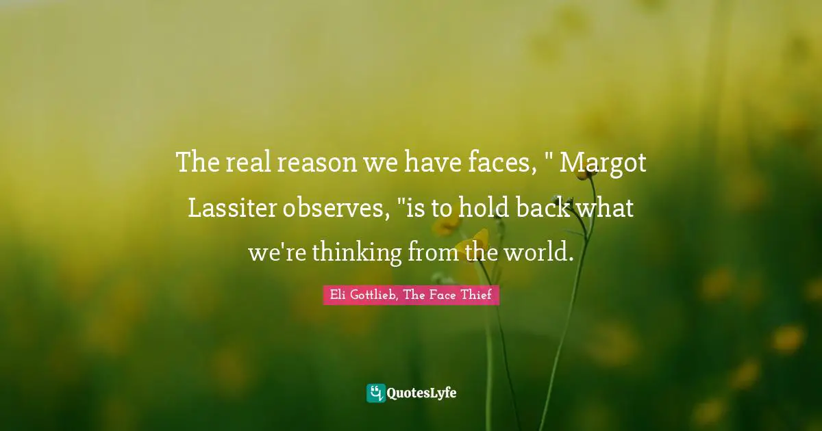 The real reason we have faces, " Margot Lassiter observes, "is to hold back what we're thinking from the world.