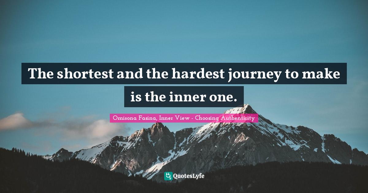 The shortest and the hardest journey to make is the inner one.