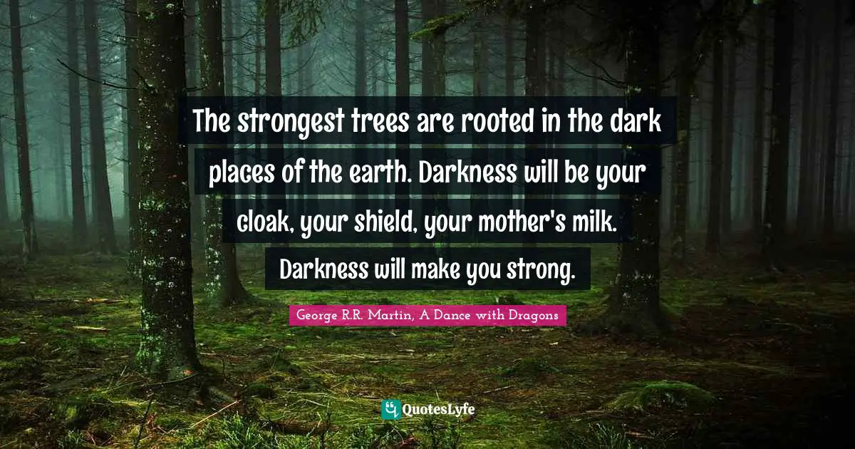 George R.R. Martin, A Dance With Dragons Quotes: "The strongest trees are rooted in the dark places of the earth. Darkness will be your cloak, your shield, your mother's milk. Darkness will make you strong."