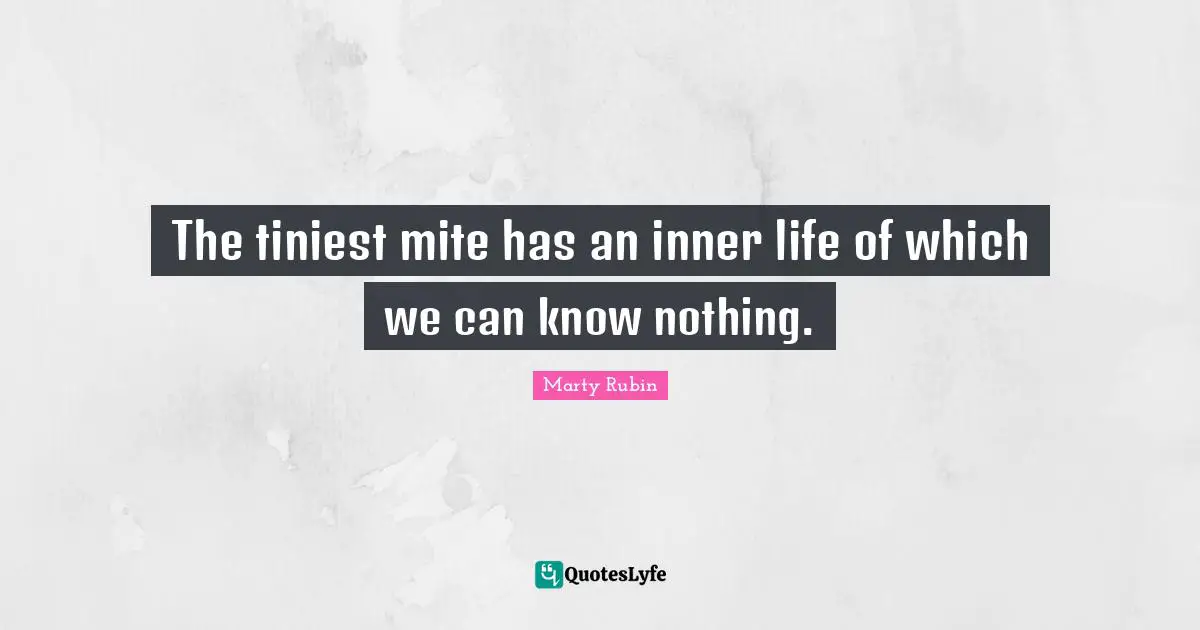 The tiniest mite has an inner life of which we can know nothing.