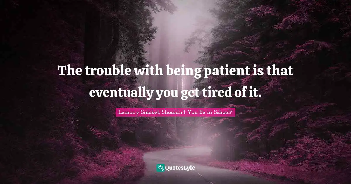 The trouble with being patient is that eventually you get tired of it.