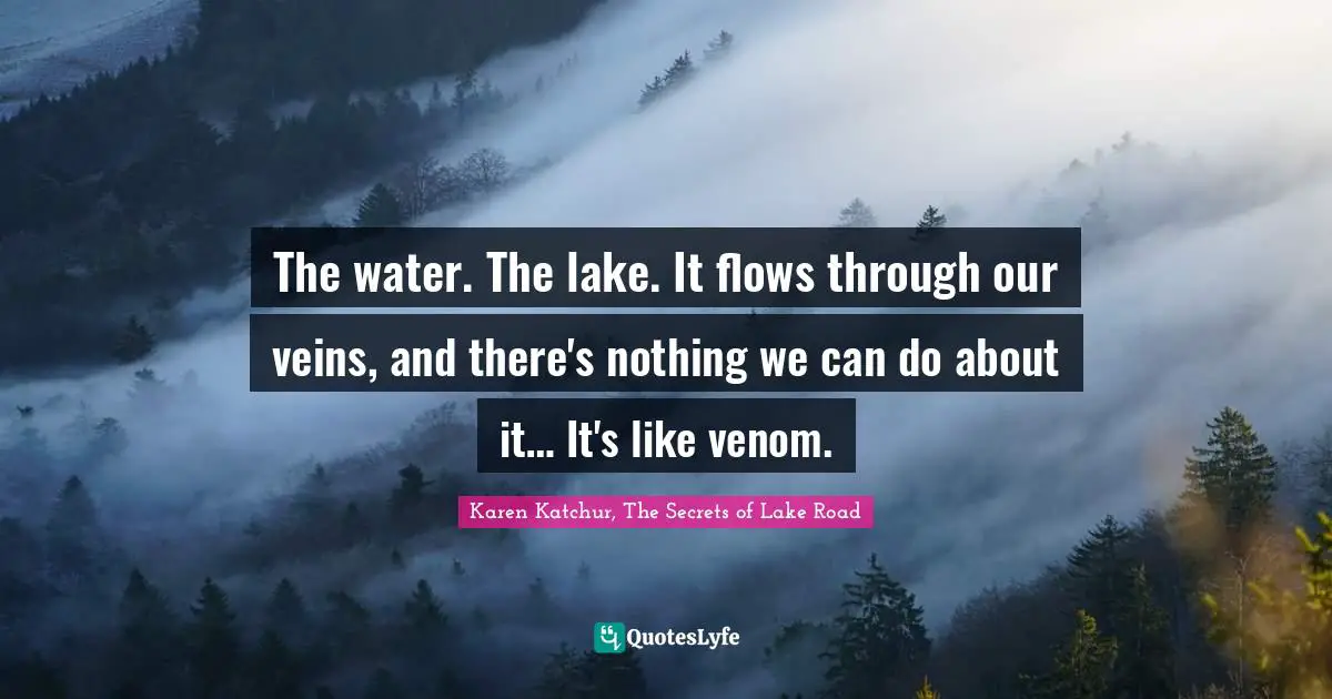 The water. The lake. It flows through our veins, and there's nothing we can do about it… It's like venom.