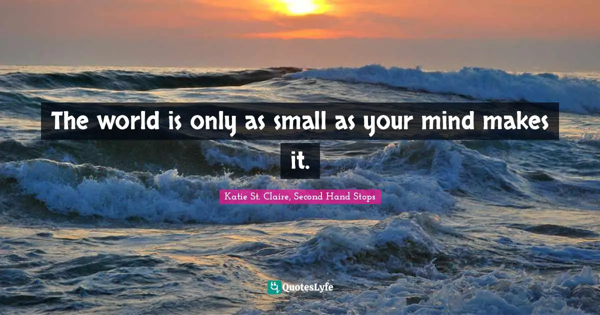 The world is only as small as your mind makes it.