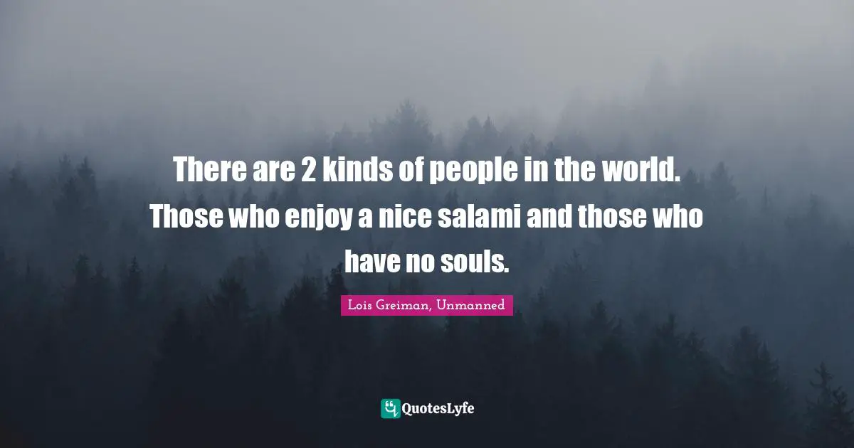 There are 2 kinds of people in the world. Those who enjoy a nice salami and those who have no souls.