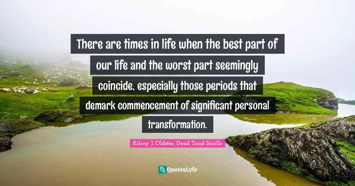 There are times in life when the best part of our life and the worst part seemingly coincide, especially those periods that demark commencement of significant personal transformation.