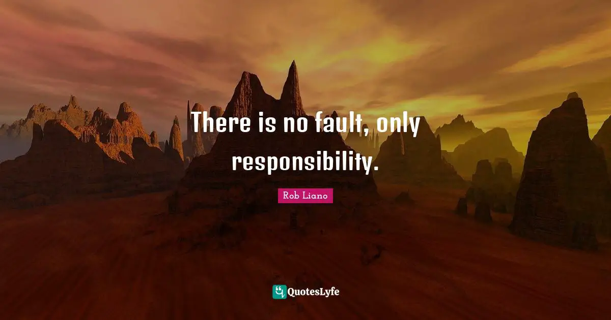 There is no fault, only responsibility.