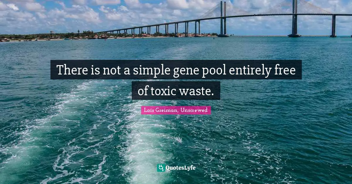 There is not a simple gene pool entirely free of toxic waste.