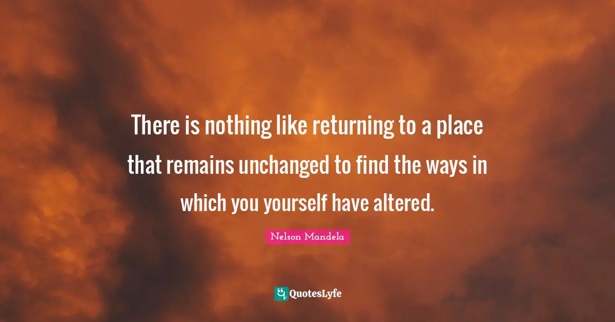Personal Growth Quotes: "There is nothing like returning to a place that remains unchanged to find the ways in which you yourself have altered."