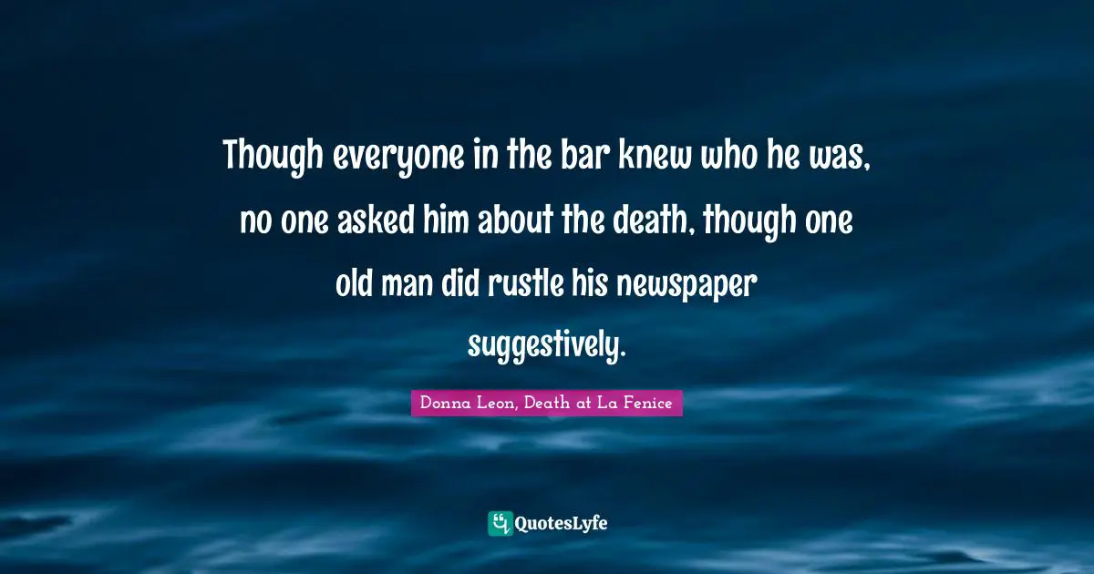 Though everyone in the bar knew who he was, no one asked him about the death, though one old man did rustle his newspaper suggestively.