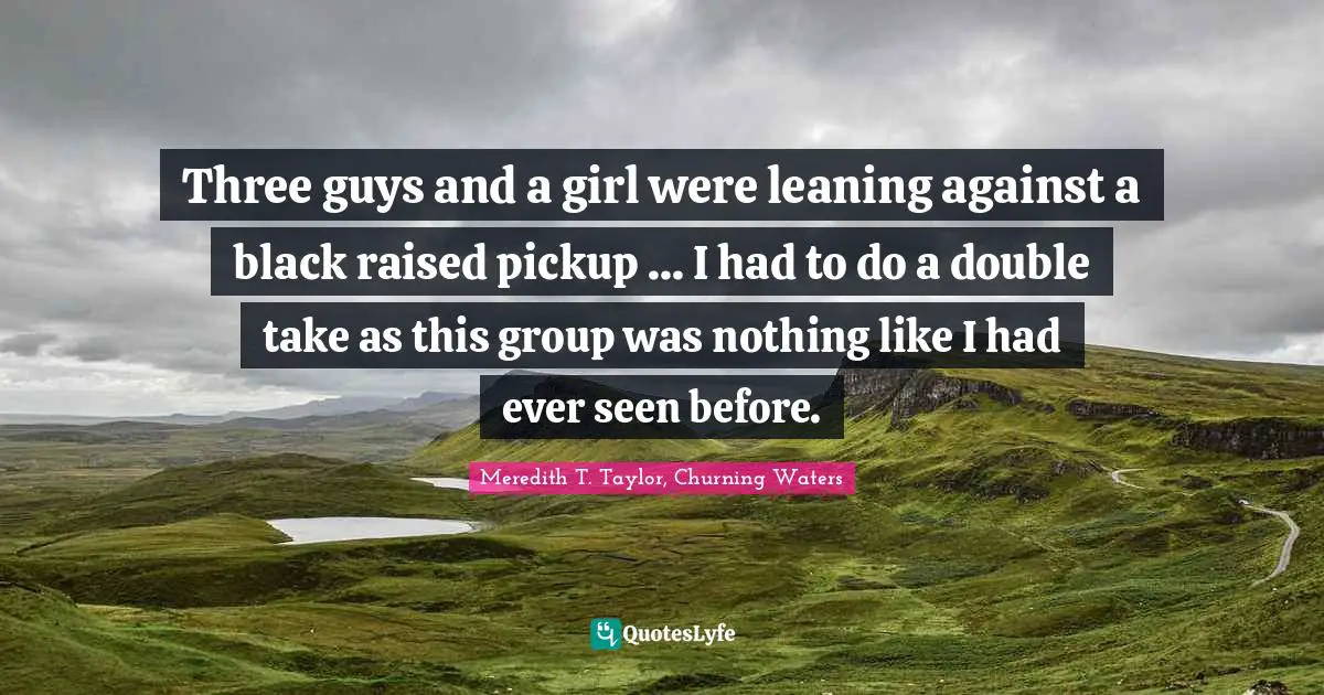 Romance Novels Quotes: "Three guys and a girl were leaning against a black raised pickup ... I had to do a double take as this group was nothing like I had ever seen before."