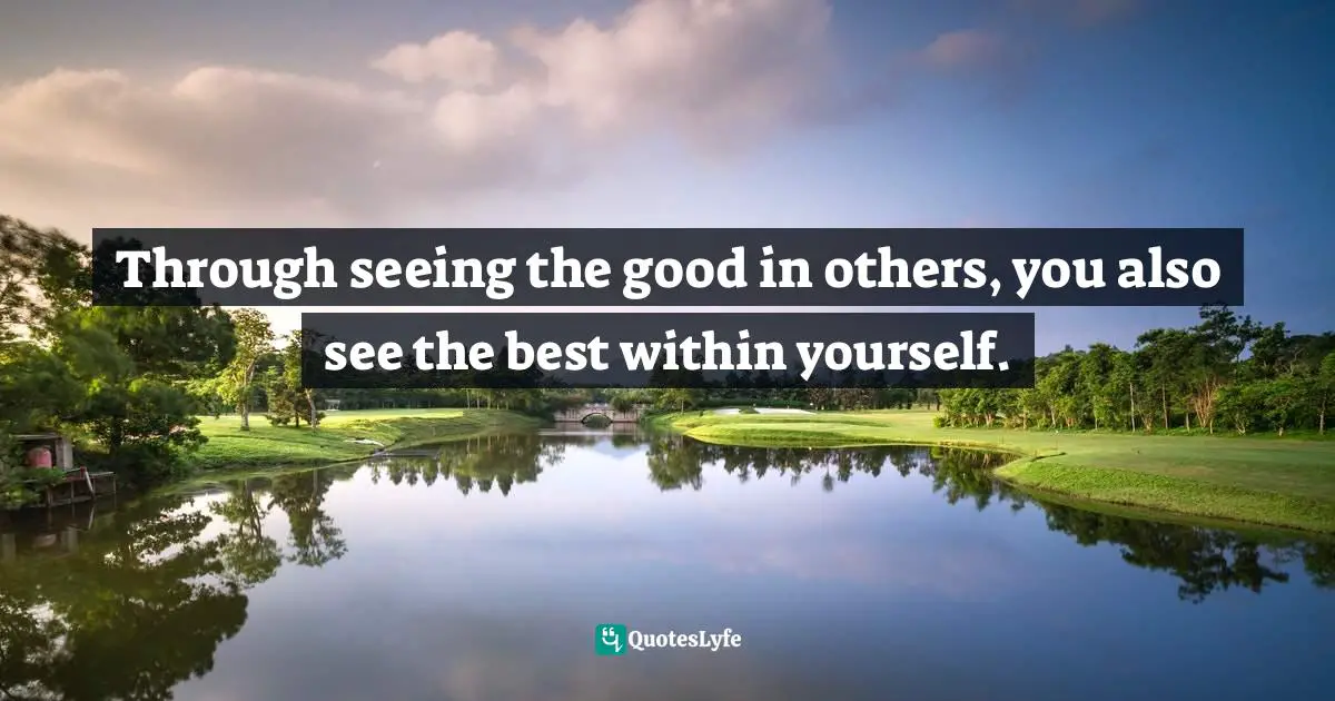 Through seeing the good in others, you also see the best within yourself.