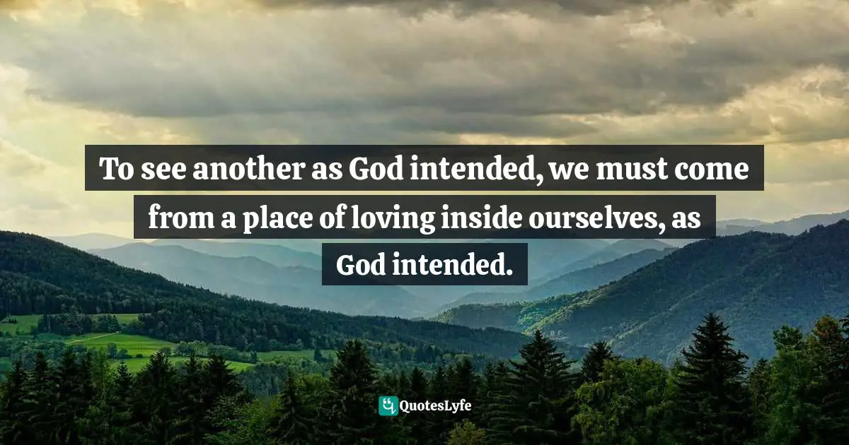 To see another as God intended, we must come from a place of loving inside ourselves, as God intended.