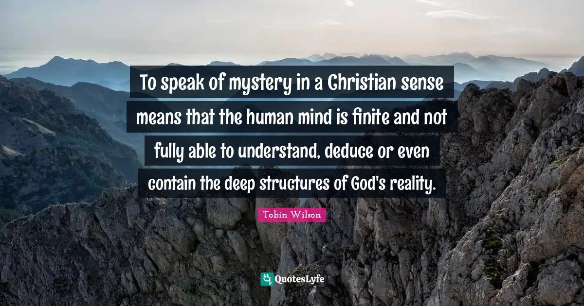 To speak of mystery in a Christian sense means that the human mind is finite and not fully able to understand, deduce or even contain the deep structures of God's reality.
