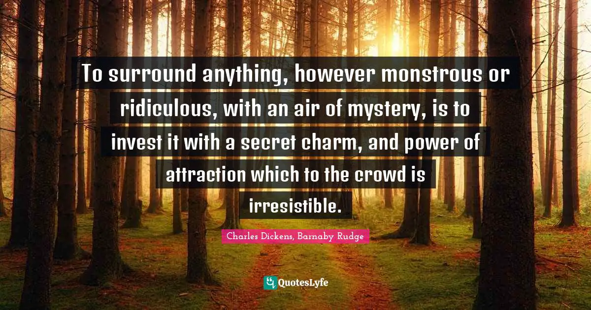 To surround anything, however monstrous or ridiculous, with an air of mystery, is to invest it with a secret charm, and power of attraction which to the crowd is irresistible.