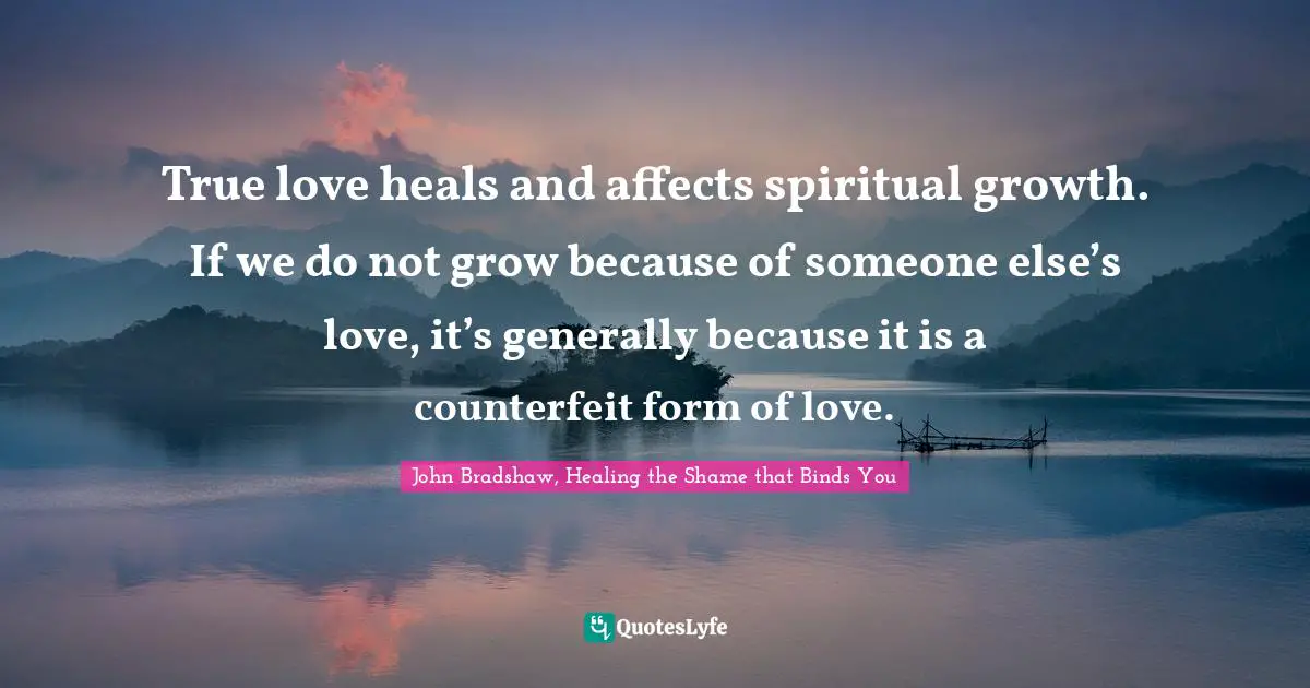 Personal Growth Quotes: "True love heals and affects spiritual growth. If we do not grow because of someone else’s love, it’s generally because it is a counterfeit form of love."