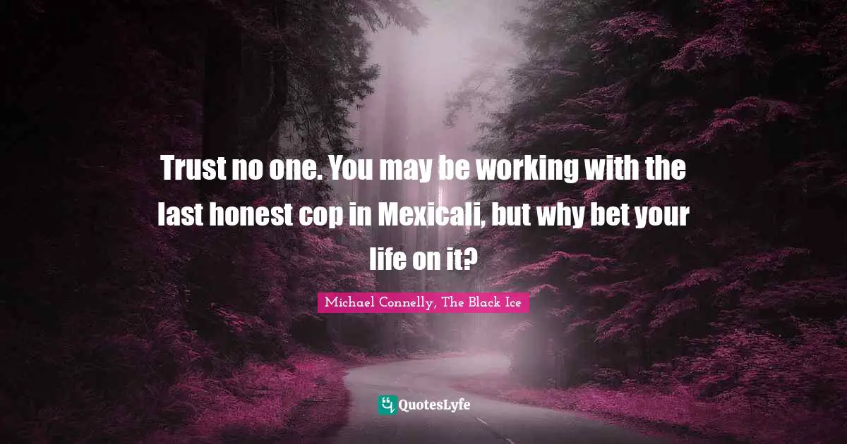 Trust no one. You may be working with the last honest cop in Mexicali, but why bet your life on it?