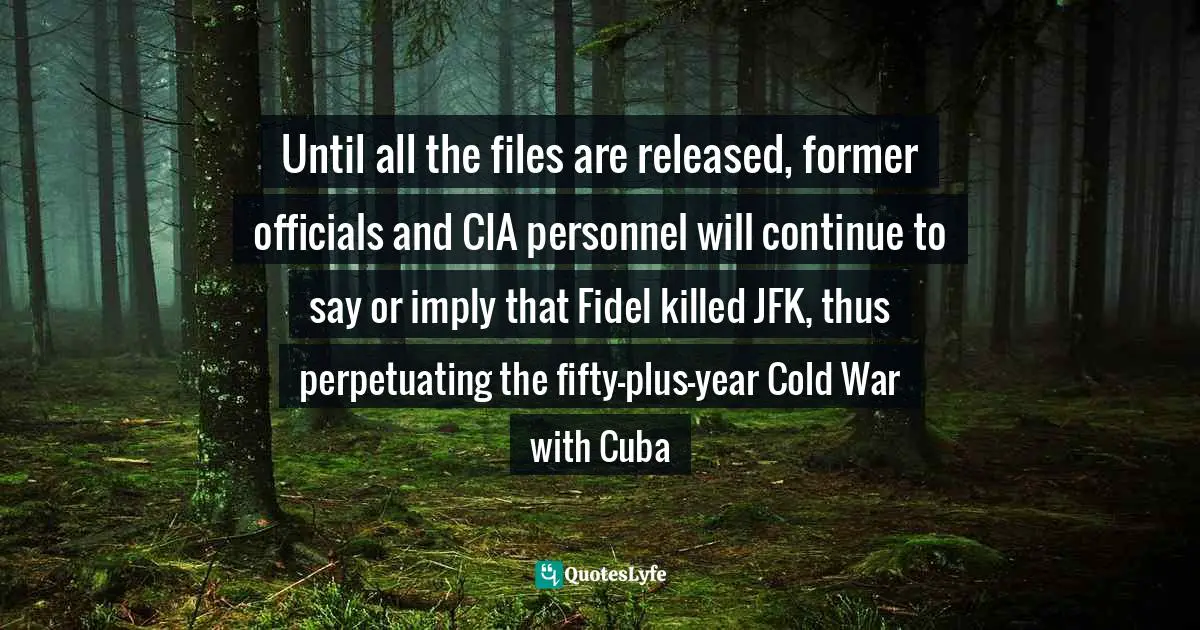 Until all the files are released, former officials and CIA personnel will continue to say or imply that Fidel killed JFK, thus perpetuating the fifty-plus-year Cold War with Cuba
