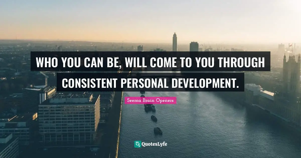 WHO YOU CAN BE, WILL COME TO YOU THROUGH CONSISTENT PERSONAL DEVELOPMENT.