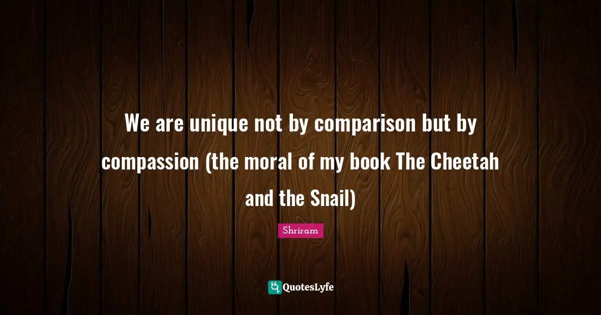 We are unique not by comparison but by compassion (the moral of my book The Cheetah and the Snail)