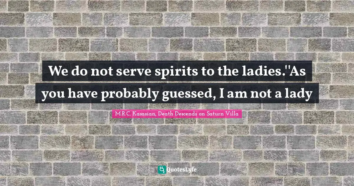 We do not serve spirits to the ladies.''As you have probably guessed, I am not a lady