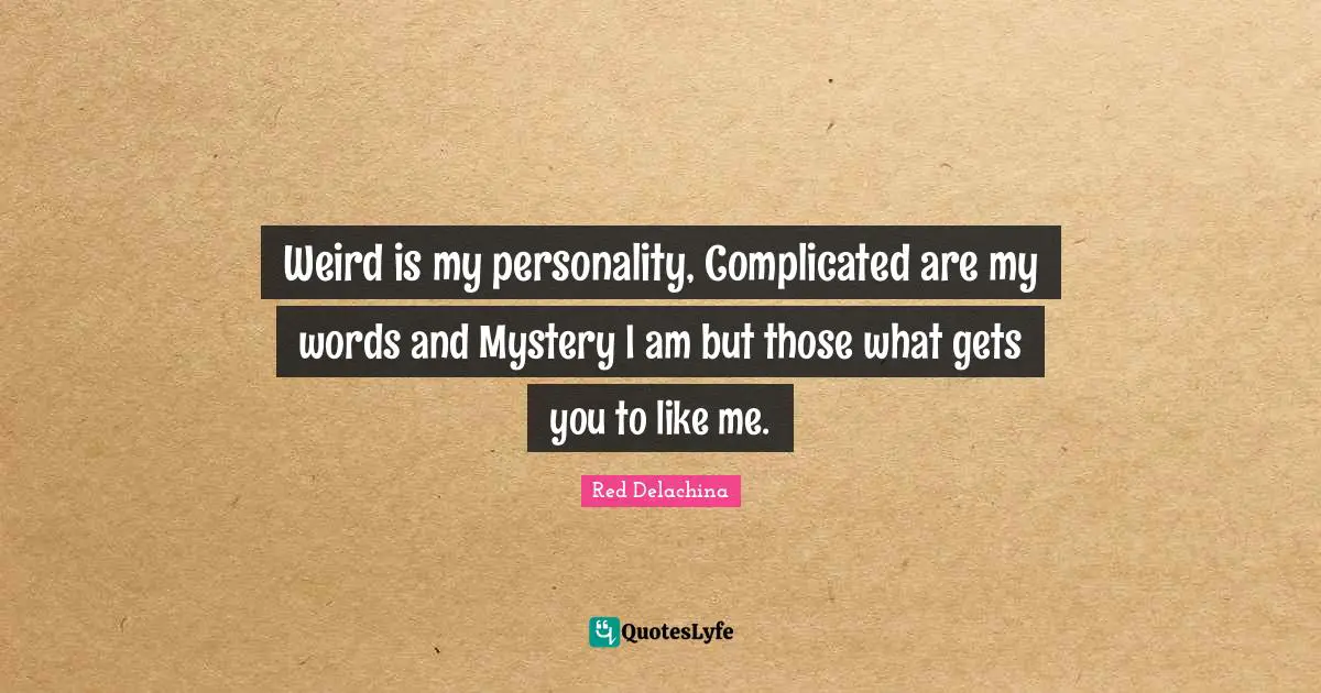 Weird is my personality, Complicated are my words and Mystery I am but those what gets you to like me.