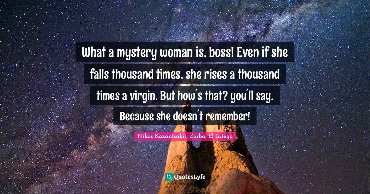 What a mystery woman is, boss! Even if she falls thousand times, she rises a thousand times a virgin. But how´s that? you´ll say. Because she doesn´t remember!