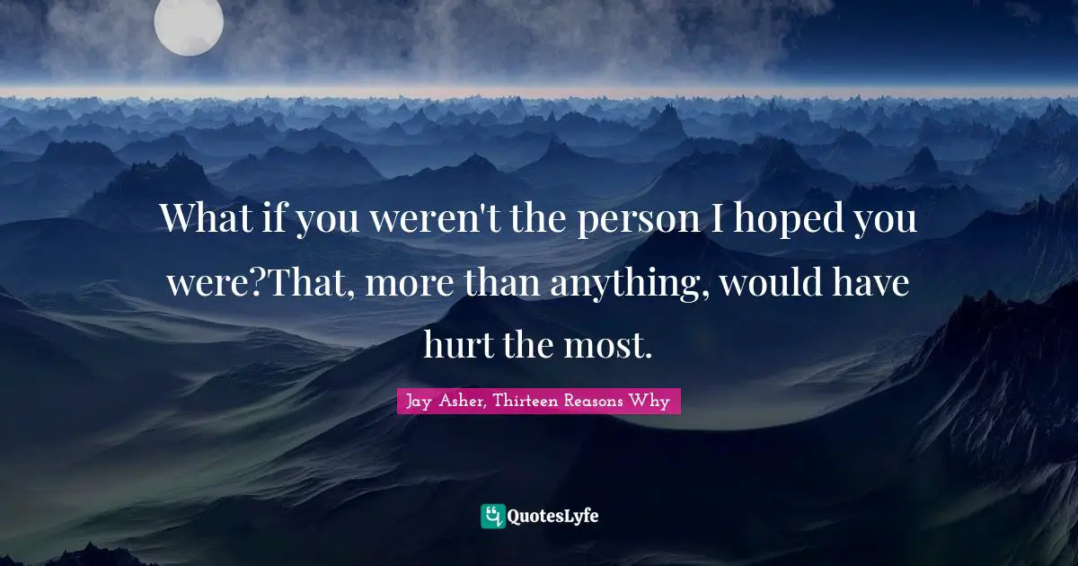 What if you weren't the person I hoped you were?That, more than anything, would have hurt the most.