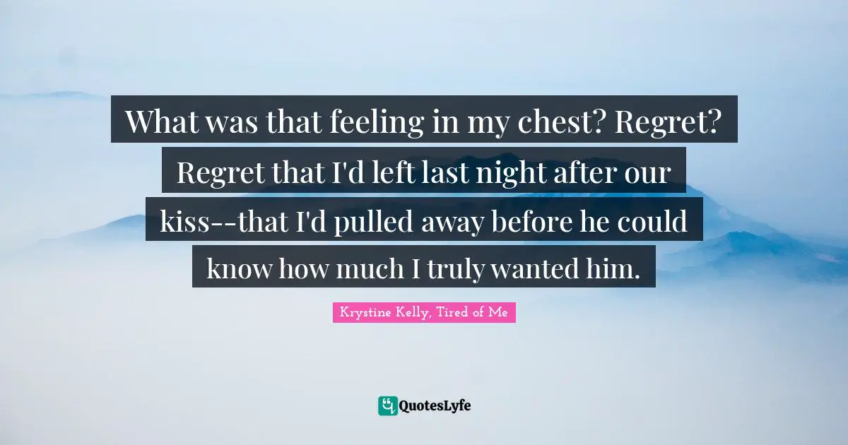 What was that feeling in my chest? Regret? Regret that I'd left last night after our kiss--that I'd pulled away before he could know how much I truly wanted him.