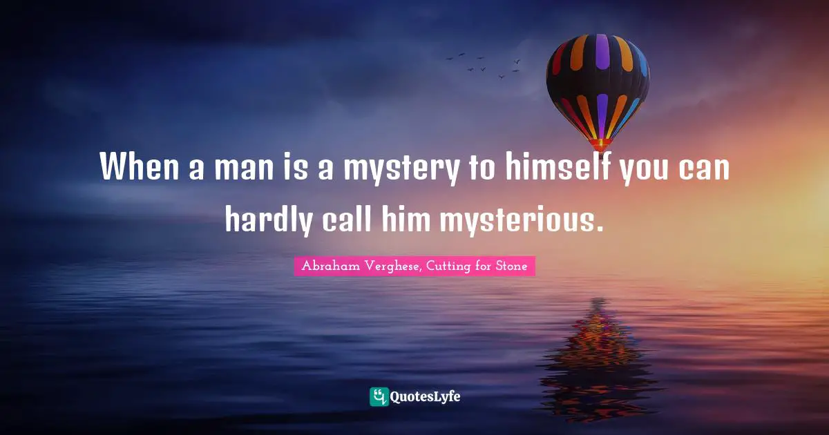 Abraham Verghese Quotes: "When a man is a mystery to himself you can hardly call him mysterious."