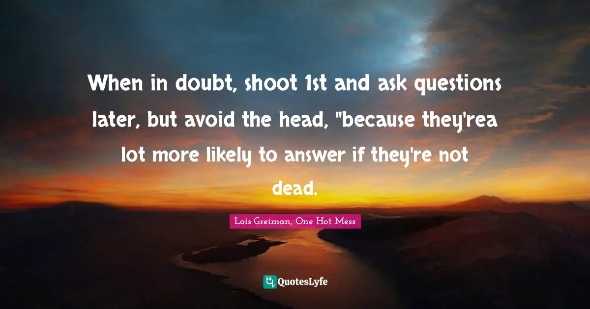 When in doubt, shoot 1st and ask questions later, but avoid the head, "because they'rea lot more likely to answer if they're not dead.