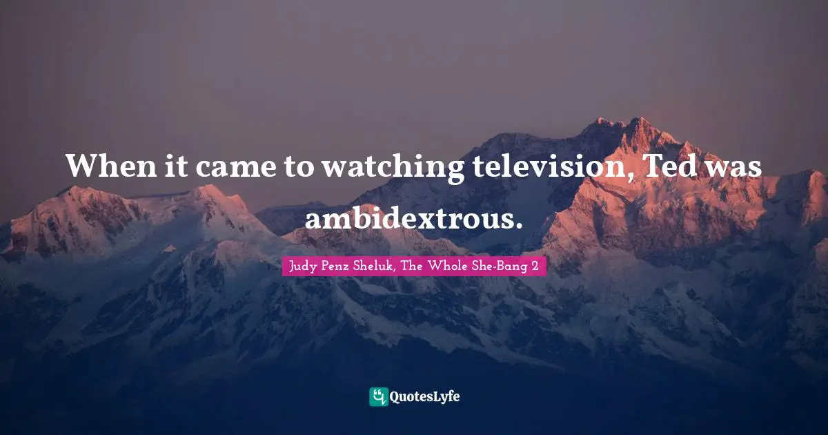 When it came to watching television, Ted was ambidextrous.