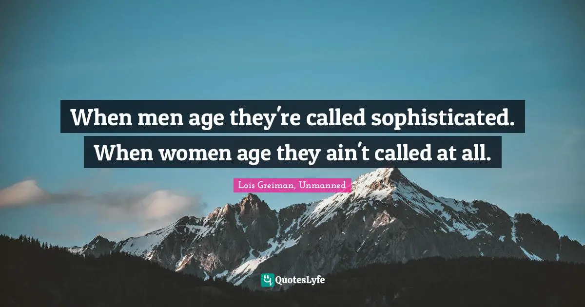 When men age they're called sophisticated. When women age they ain't called at all.