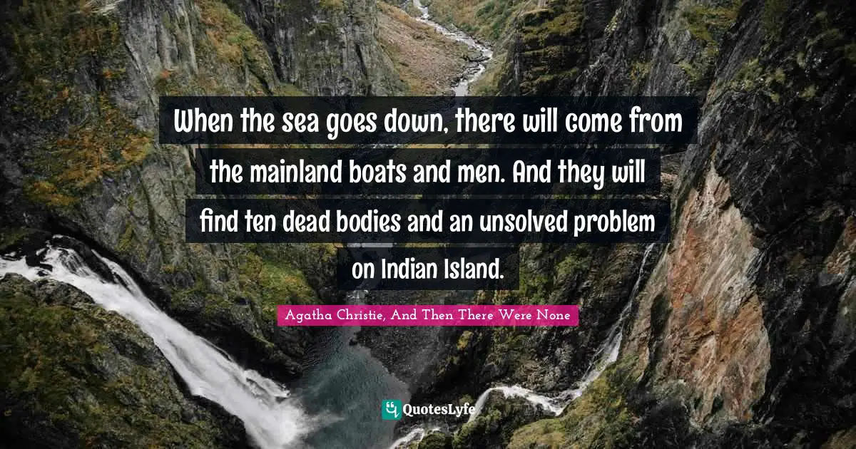 When the sea goes down, there will come from the mainland boats and men. And they will find ten dead bodies and an unsolved problem on Indian Island.