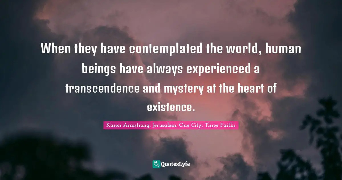 When they have contemplated the world, human beings have always experienced a transcendence and mystery at the heart of existence.
