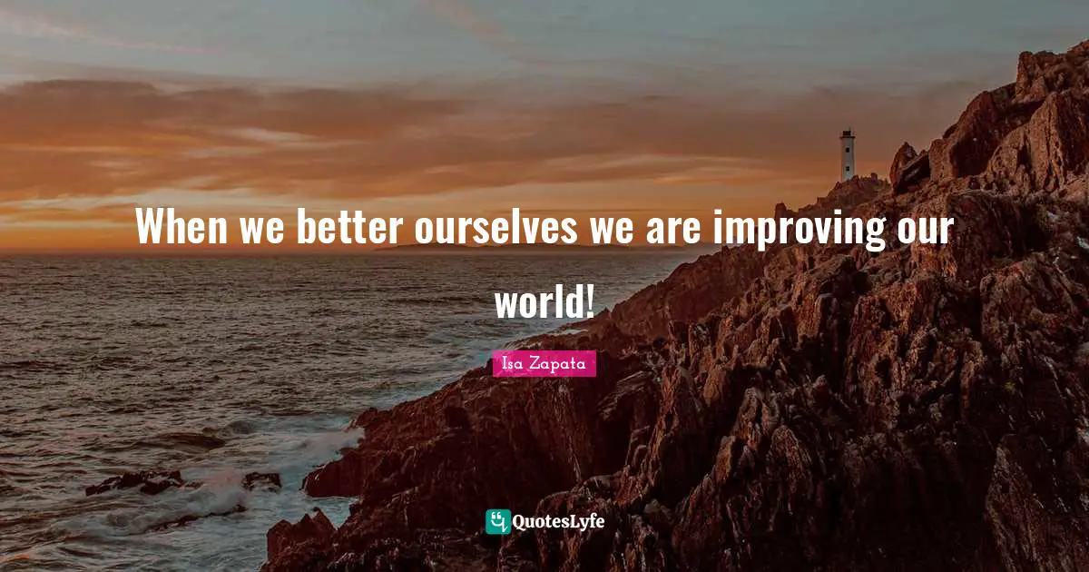 When we better ourselves we are improving our world!