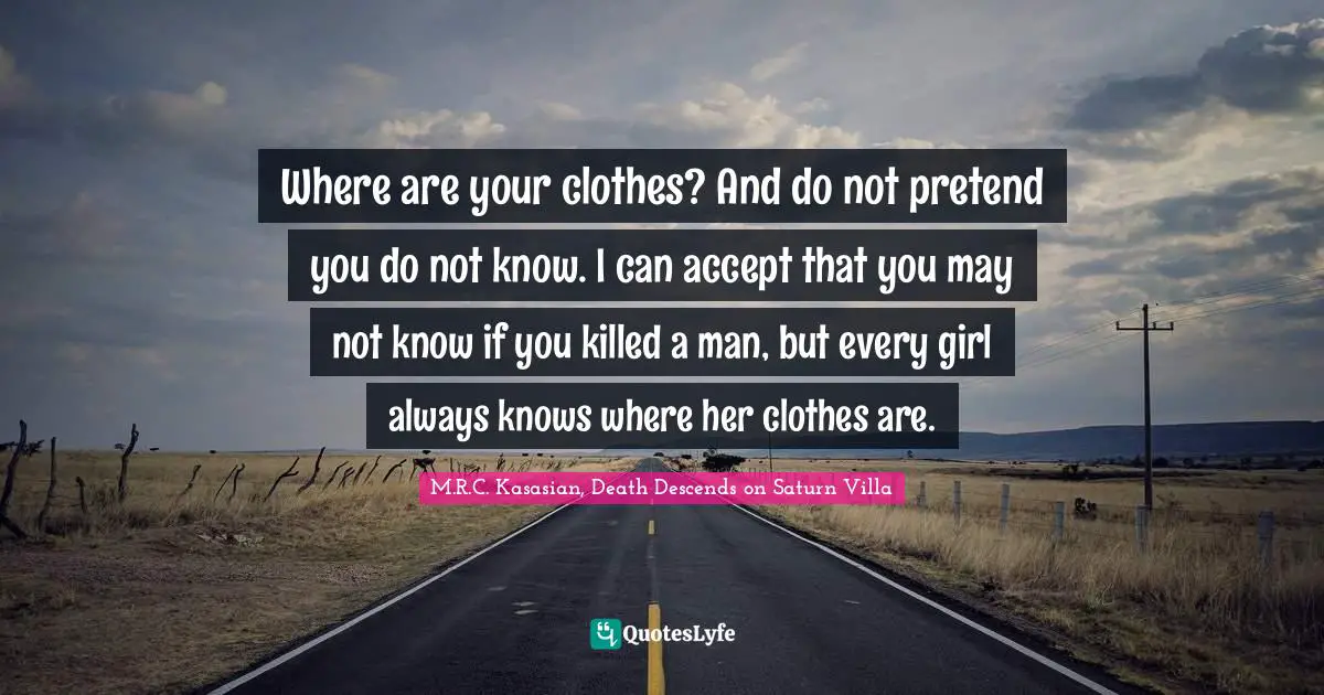 Where are your clothes? And do not pretend you do not know. I can accept that you may not know if you killed a man, but every girl always knows where her clothes are.