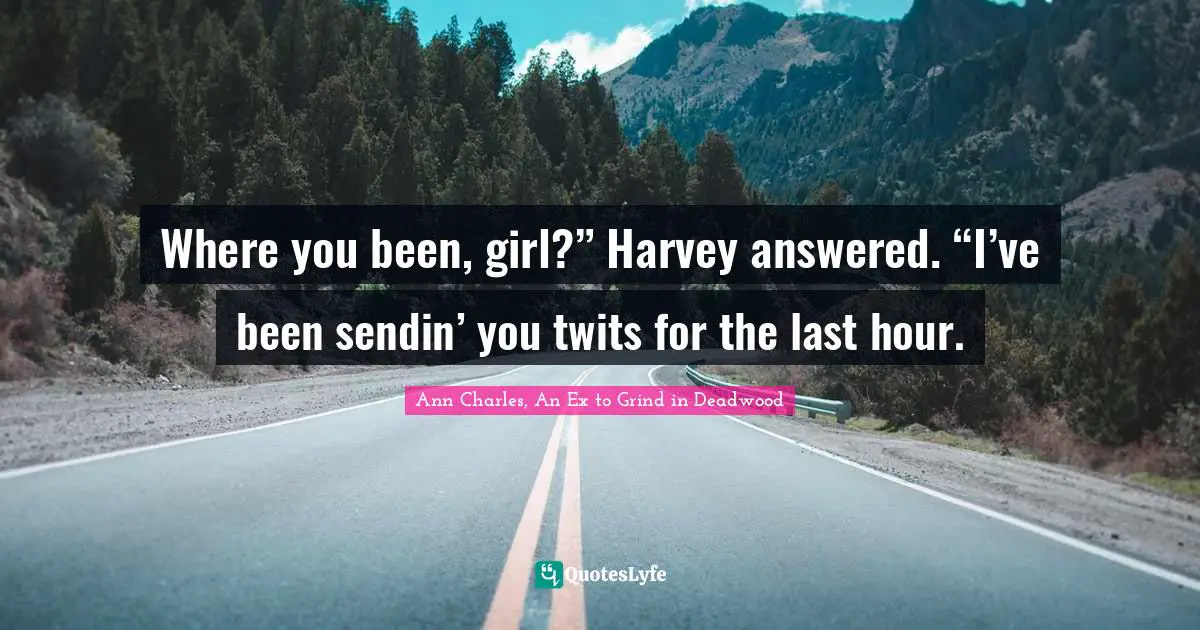 Where you been, girl?” Harvey answered. “I’ve been sendin’ you twits for the last hour.