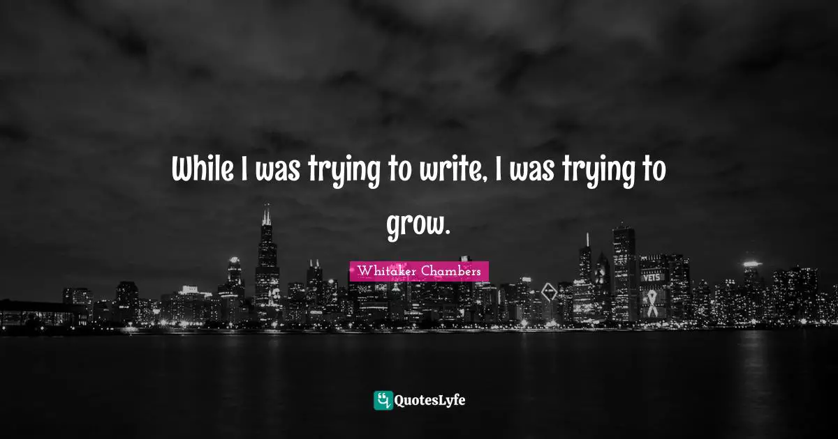 While I was trying to write, I was trying to grow.