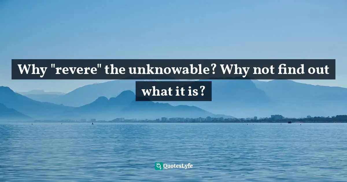 Barbara Ehrenreich, Living With A Wild God: A Nonbeliever's Search For The Truth About Everything Quotes: "Why "revere" the unknowable? Why not find out what it is?"