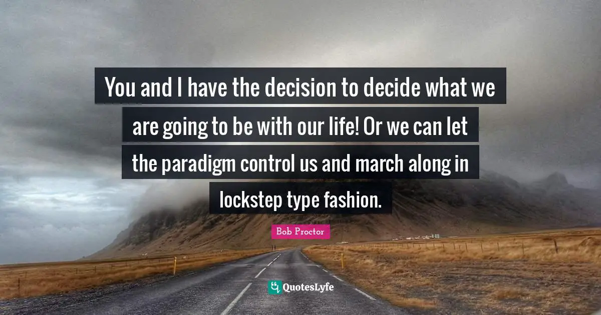 Paradigm Shift Quotes: "You and I have the decision to decide what we are going to be with our life! Or we can let the paradigm control us and march along in lockstep type fashion."