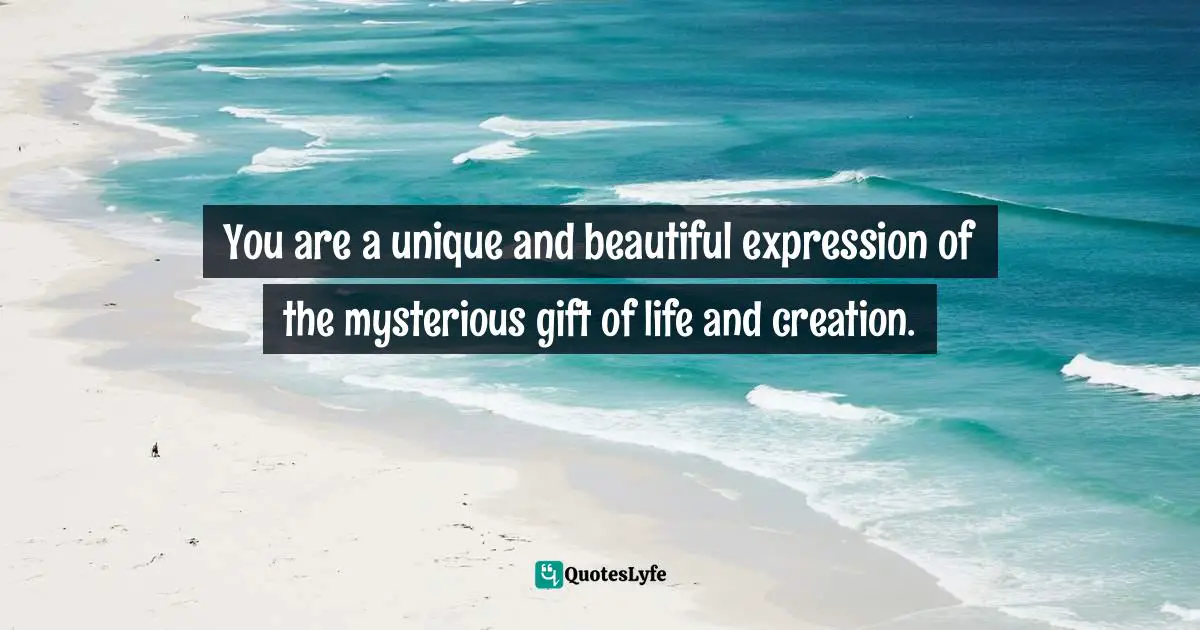You are a unique and beautiful expression of the mysterious gift of life and creation.