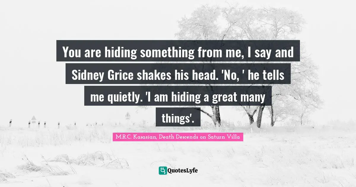 You are hiding something from me, I say and Sidney Grice shakes his head. 'No, ' he tells me quietly. 'I am hiding a great many things'.