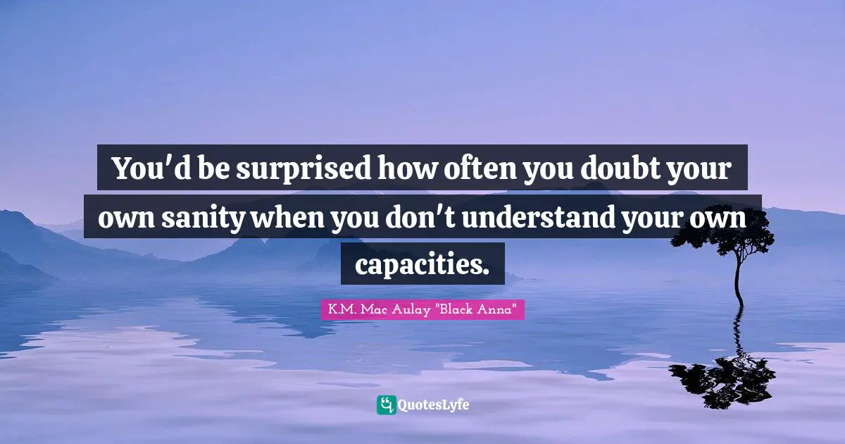 Self Understanding Quotes: "You'd be surprised how often you doubt your own sanity when you don't understand your own capacities."